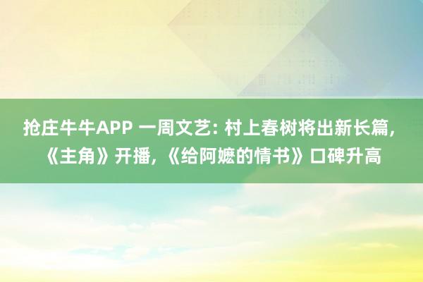 抢庄牛牛APP 一周文艺: 村上春树将出新长篇， 《主角》开播， 《给阿嬷的情书》口碑升高