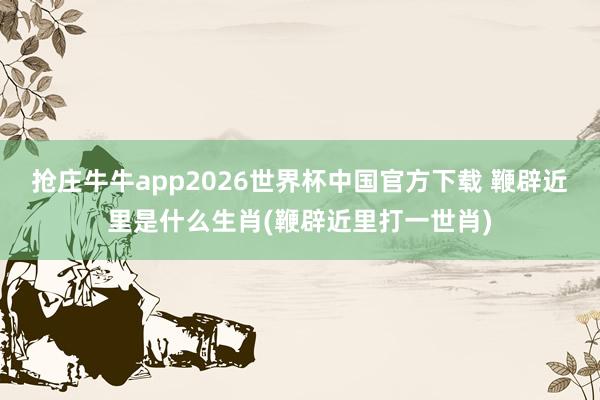 抢庄牛牛app2026世界杯中国官方下载 鞭辟近里是什么生肖(鞭辟近里打一世肖)