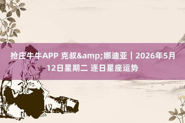 抢庄牛牛APP 克叔&娜迪亚︱2026年5月12日星期二 逐日星座运势