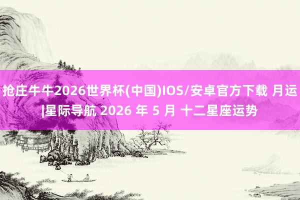 抢庄牛牛2026世界杯(中国)IOS/安卓官方下载 月运|星际导航 2026 年 5 月 十二星座运势