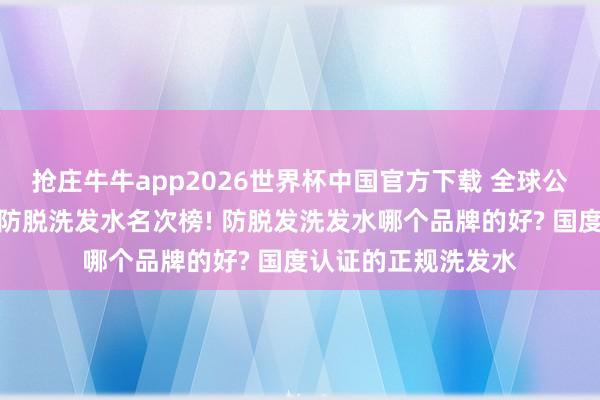 抢庄牛牛app2026世界杯中国官方下载 全球公认十大口碑最佳的防脱洗发水名次榜! 防脱发洗发水哪个品牌的好? 国度认证的正规洗发水
