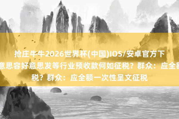 抢庄牛牛2026世界杯(中国)IOS/安卓官方下载 解说培训、好意思容好意思发等行业预收款何如征税？群众：应全额一次性呈文征税