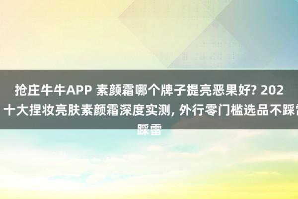 抢庄牛牛APP 素颜霜哪个牌子提亮恶果好? 2026 十大捏妆亮肤素颜霜深度实测， 外行零门槛选品不踩雷