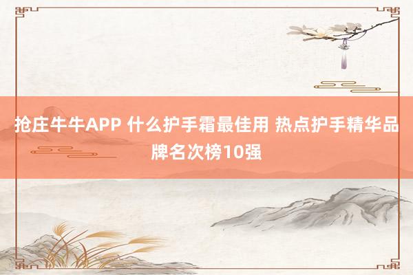 抢庄牛牛APP 什么护手霜最佳用 热点护手精华品牌名次榜10强