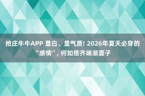 抢庄牛牛APP 显白、显气质! 2026年夏天必穿的“感情”， 何如搭齐端淑面子
