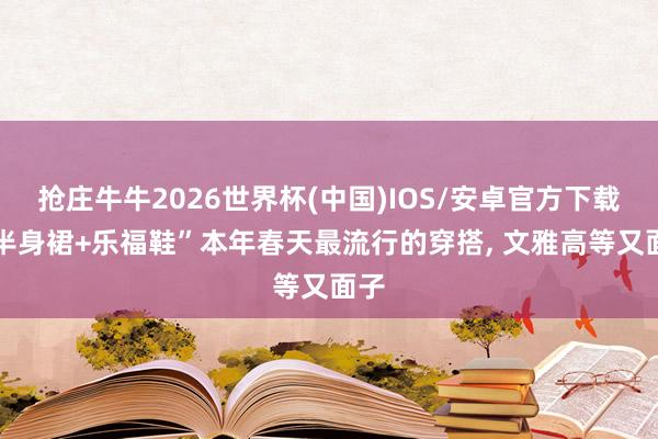 抢庄牛牛2026世界杯(中国)IOS/安卓官方下载 “半身裙+乐福鞋”本年春天最流行的穿搭, 文雅高等又面子