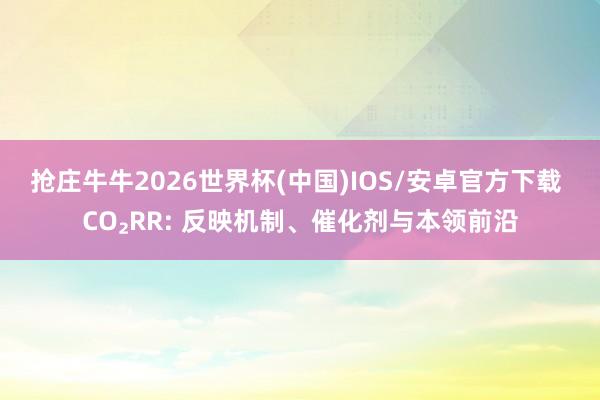 抢庄牛牛2026世界杯(中国)IOS/安卓官方下载 CO₂RR: 反映机制、催化剂与本领前沿