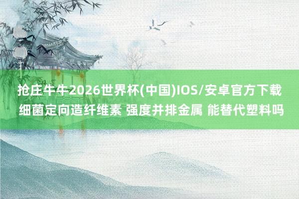 抢庄牛牛2026世界杯(中国)IOS/安卓官方下载 细菌定向造纤维素 强度并排金属 能替代塑料吗