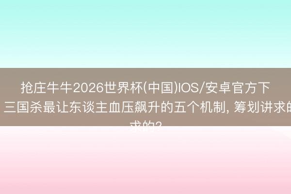 抢庄牛牛2026世界杯(中国)IOS/安卓官方下载 三国杀最让东谈主血压飙升的五个机制， 筹划讲求的?
