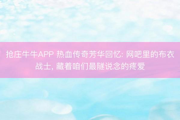 抢庄牛牛APP 热血传奇芳华回忆: 网吧里的布衣战士, 藏着咱们最隧说念的疼爱