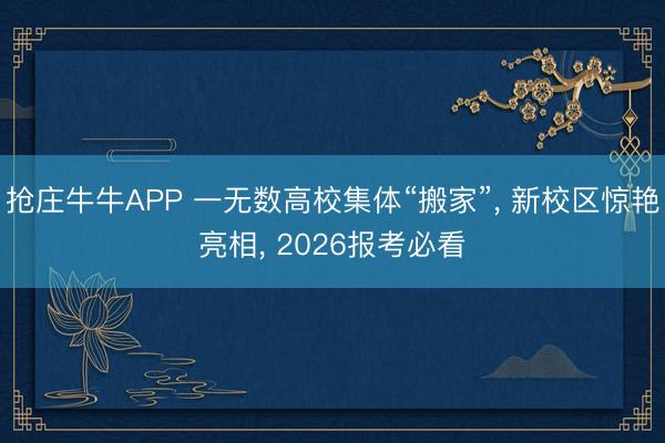 抢庄牛牛APP 一无数高校集体“搬家”， 新校区惊艳亮相， 2026报考必看