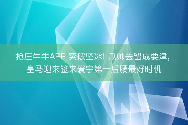 抢庄牛牛APP 突破坚冰! 瓜帅去留成要津， 皇马迎来签来寰宇第一后腰最好时机