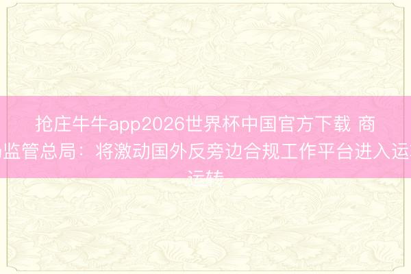 抢庄牛牛app2026世界杯中国官方下载 商场监管总局：将激动国外反旁边合规工作平台进入运转