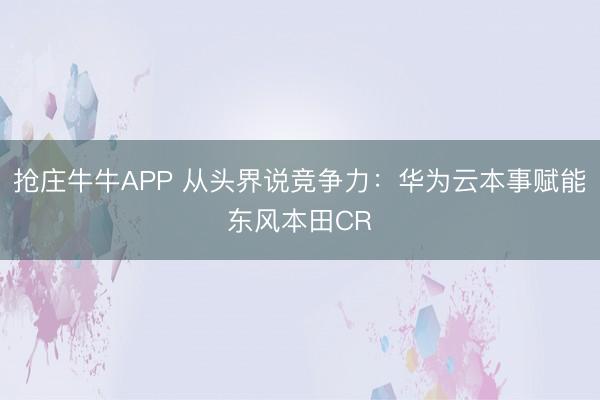 抢庄牛牛APP 从头界说竞争力：华为云本事赋能东风本田CR