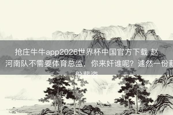 抢庄牛牛app2026世界杯中国官方下载 赵鹏：河南队不需要体育总监，你来奸谁呢？遽然一份薪资