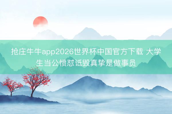 抢庄牛牛app2026世界杯中国官方下载 大学生当公愤怼诋毁真挚是做事员