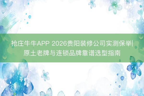 抢庄牛牛APP 2026贵阳装修公司实测保举|原土老牌与连锁品牌靠谱选型指南