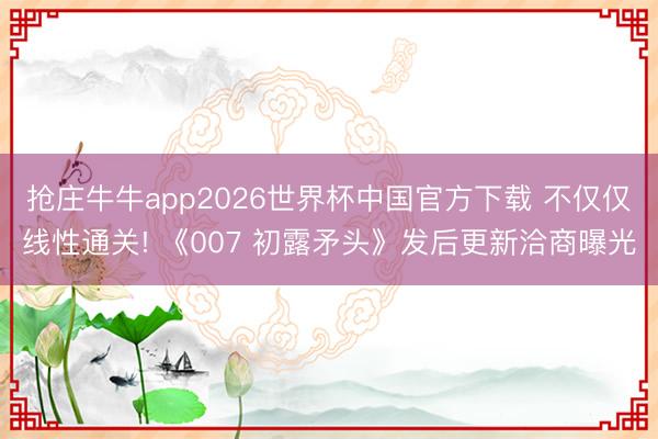 抢庄牛牛app2026世界杯中国官方下载 不仅仅线性通关! 《007 初露矛头》发后更新洽商曝光