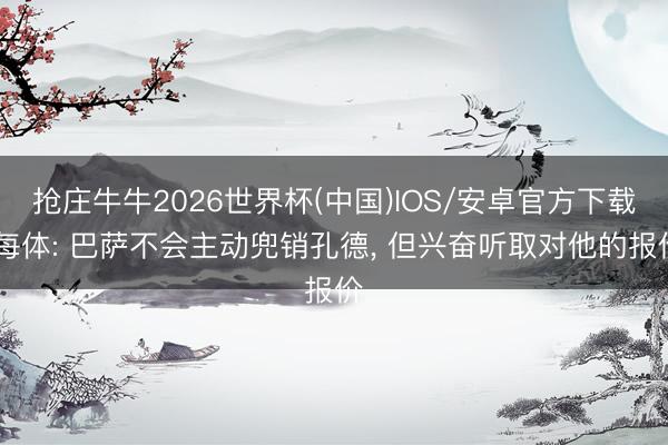 抢庄牛牛2026世界杯(中国)IOS/安卓官方下载 每体: 巴萨不会主动兜销孔德， 但兴奋听取对他的报价