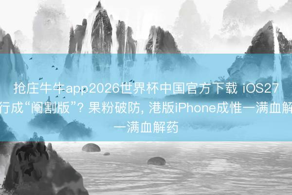 抢庄牛牛app2026世界杯中国官方下载 iOS27国行成“阉割版”? 果粉破防， 港版iPhone成惟一满血解药