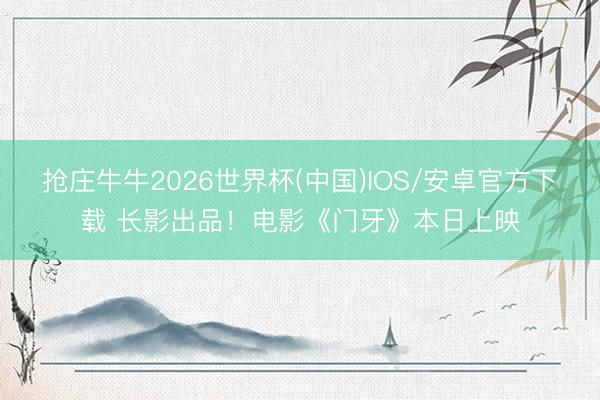 抢庄牛牛2026世界杯(中国)IOS/安卓官方下载 长影出品！电影《门牙》本日上映