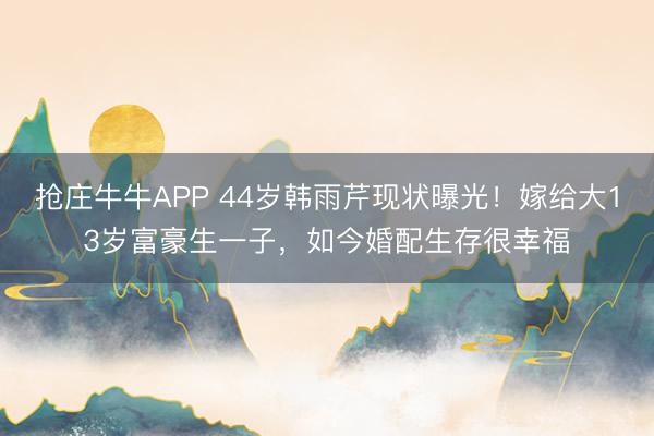抢庄牛牛APP 44岁韩雨芹现状曝光！嫁给大13岁富豪生一子，如今婚配生存很幸福