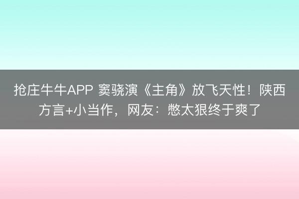 抢庄牛牛APP 窦骁演《主角》放飞天性！陕西方言+小当作，网友：憋太狠终于爽了