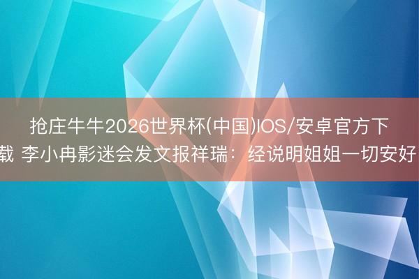 抢庄牛牛2026世界杯(中国)IOS/安卓官方下载 李小冉影迷会发文报祥瑞：经说明姐姐一切安好！