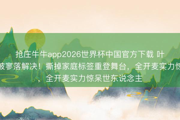 抢庄牛牛app2026世界杯中国官方下载 叶一茜浪姐镜头被寥落解决！撕掉家庭标签重登舞台，全开麦实力惊呆世东说念主