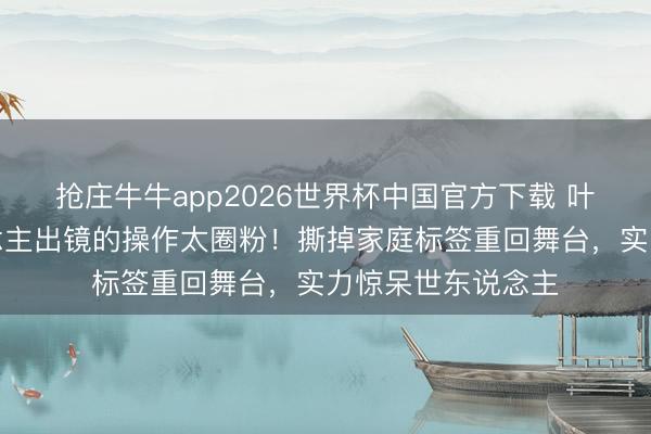 抢庄牛牛app2026世界杯中国官方下载 叶一茜结巴家东说念主出镜的操作太圈粉！撕掉家庭标签重回舞台，实力惊呆世东说念主