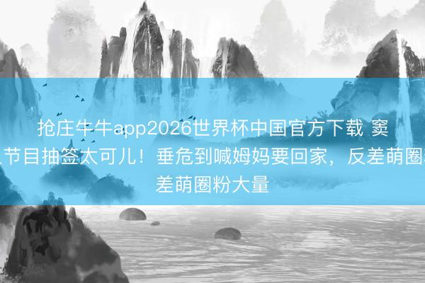 抢庄牛牛app2026世界杯中国官方下载 窦靖童上节目抽签太可儿！垂危到喊姆妈要回家，反差萌圈粉大量
