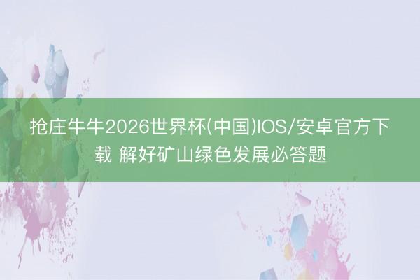 抢庄牛牛2026世界杯(中国)IOS/安卓官方下载 解好矿山绿色发展必答题