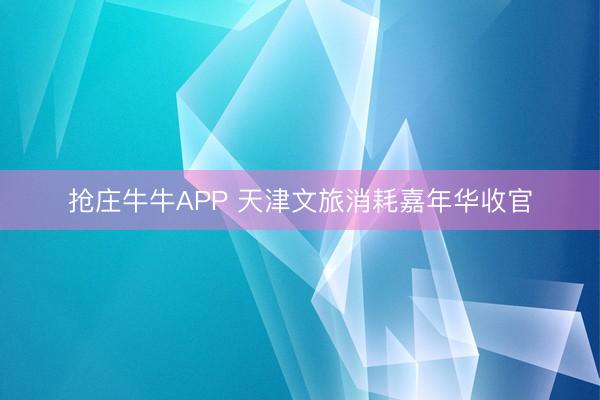 抢庄牛牛APP 天津文旅消耗嘉年华收官