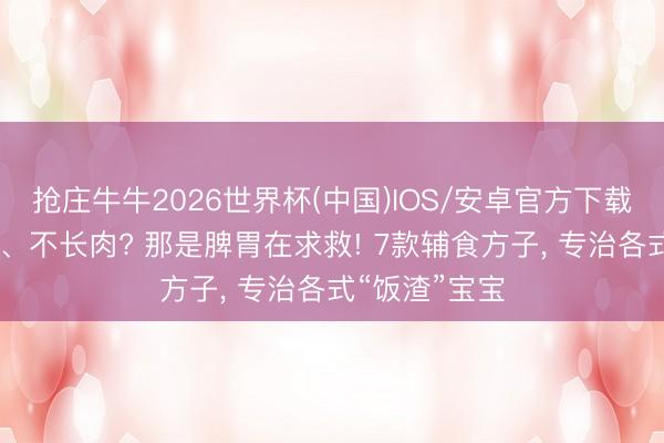抢庄牛牛2026世界杯(中国)IOS/安卓官方下载 积食、便秘、不长肉? 那是脾胃在求救! 7款辅食方子， 专治各式“饭渣”宝宝