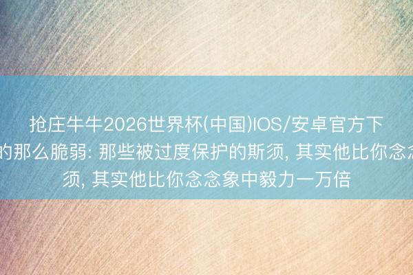 抢庄牛牛2026世界杯(中国)IOS/安卓官方下载 宝宝没你念念的那么脆弱: 那些被过度保护的斯须, 其实他比你念念象中毅力一万倍