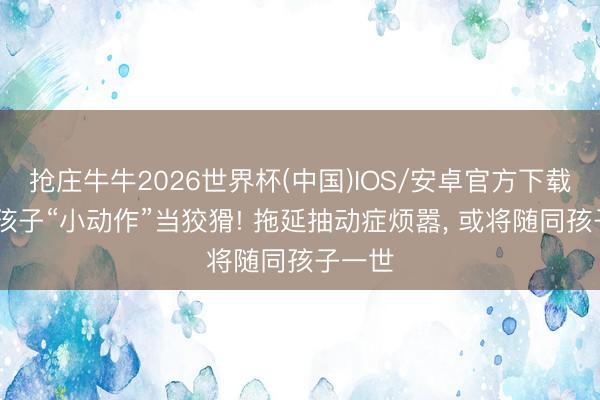 抢庄牛牛2026世界杯(中国)IOS/安卓官方下载 别把孩子“小动作”当狡猾! 拖延抽动症烦嚣， 或将随同孩子一世