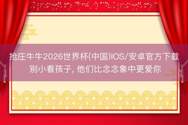 抢庄牛牛2026世界杯(中国)IOS/安卓官方下载 别小看孩子， 他们比念念象中更爱你