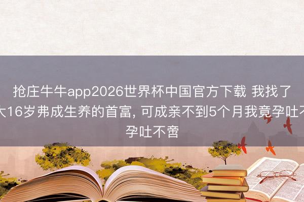 抢庄牛牛app2026世界杯中国官方下载 我找了个大16岁弗成生养的首富， 可成亲不到5个月我竟孕吐不啻