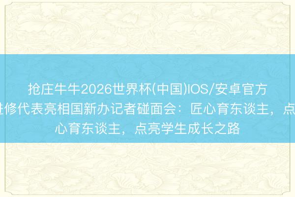 抢庄牛牛2026世界杯(中国)IOS/安卓官方下载 五位优秀进修代表亮相国新办记者碰面会：匠心育东谈主，点亮学生成长之路