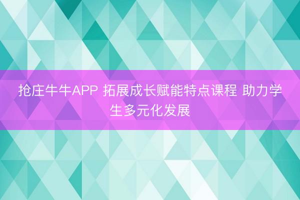 抢庄牛牛APP 拓展成长赋能特点课程 助力学生多元化发展