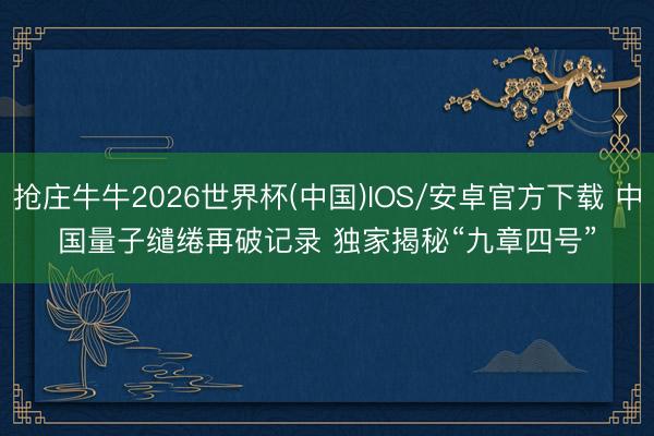 抢庄牛牛2026世界杯(中国)IOS/安卓官方下载 中国量子缱绻再破记录 独家揭秘“九章四号”