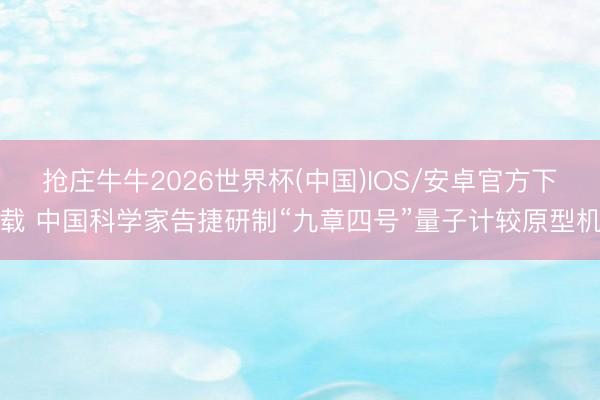 抢庄牛牛2026世界杯(中国)IOS/安卓官方下载 中国科学家告捷研制“九章四号”量子计较原型机