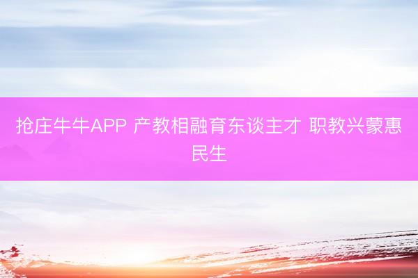 抢庄牛牛APP 产教相融育东谈主才 职教兴蒙惠民生