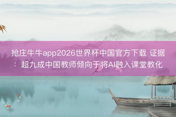 抢庄牛牛app2026世界杯中国官方下载 证据:超九成中国教师倾向于将AI融入课堂教化