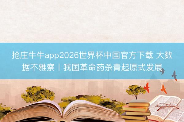 抢庄牛牛app2026世界杯中国官方下载 大数据不雅察丨我国革命药杀青起原式发展