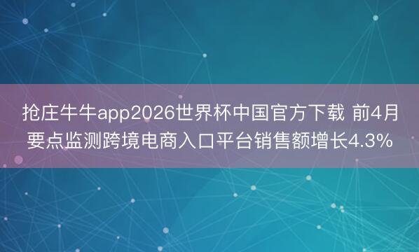 抢庄牛牛app2026世界杯中国官方下载 前4月要点监测跨境电商入口平台销售额增长4.3%