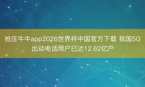 抢庄牛牛app2026世界杯中国官方下载 我国5G出动电话用户已达12.62亿户