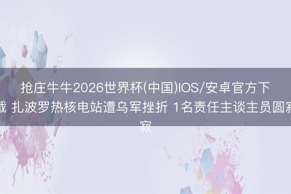 抢庄牛牛2026世界杯(中国)IOS/安卓官方下载 扎波罗热核电站遭乌军挫折 1名责任主谈主员圆寂