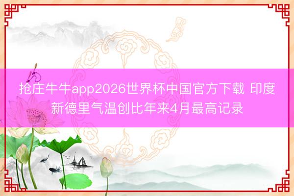 抢庄牛牛app2026世界杯中国官方下载 印度新德里气温创比年来4月最高记录