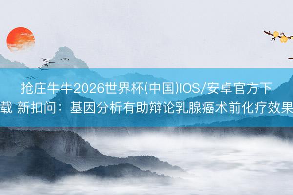 抢庄牛牛2026世界杯(中国)IOS/安卓官方下载 新扣问：基因分析有助辩论乳腺癌术前化疗效果